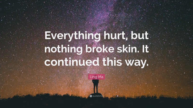 Ling Ma Quote: “Everything hurt, but nothing broke skin. It continued this way.”