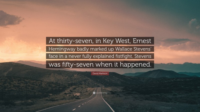 David Markson Quote: “At thirty-seven, in Key West, Ernest Hemingway badly marked up Wallace Stevens’ face in a never fully explained fistfight. Stevens was fifty-seven when it happened.”