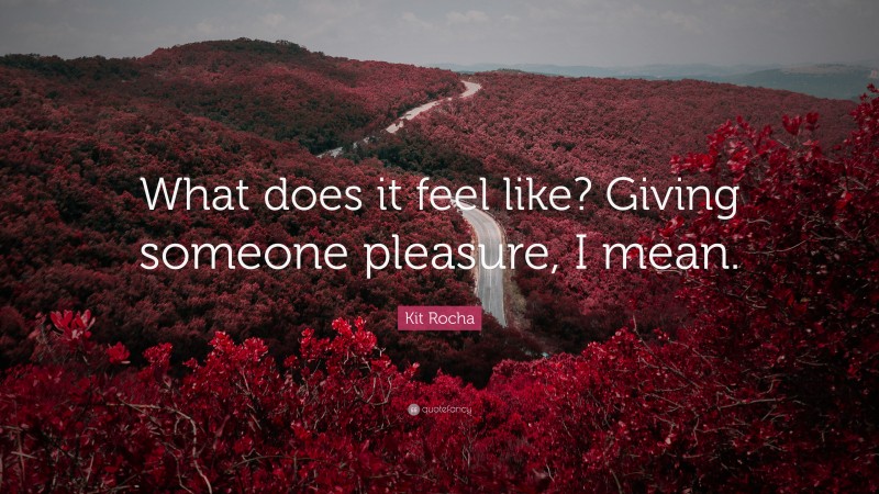 Kit Rocha Quote: “What does it feel like? Giving someone pleasure, I mean.”