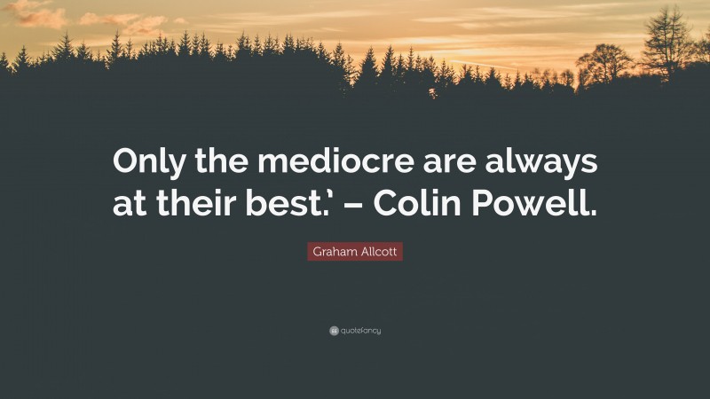 Graham Allcott Quote: “Only the mediocre are always at their best.’ – Colin Powell.”