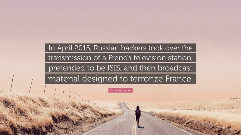Timothy Snyder Quote: “In April 2015, Russian hackers took over the transmission of a French television station, pretended to be ISIS, and then broadcast material designed to terrorize France.”