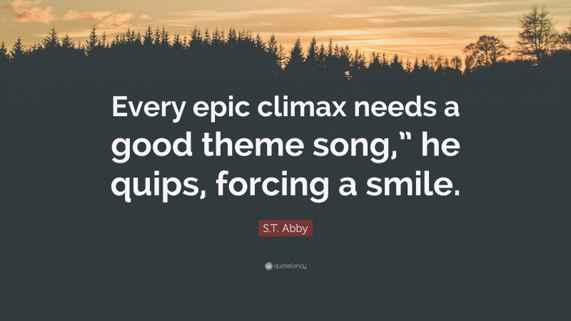 S.T. Abby Quote: “Every epic climax needs a good theme song,” he quips, forcing a smile.”