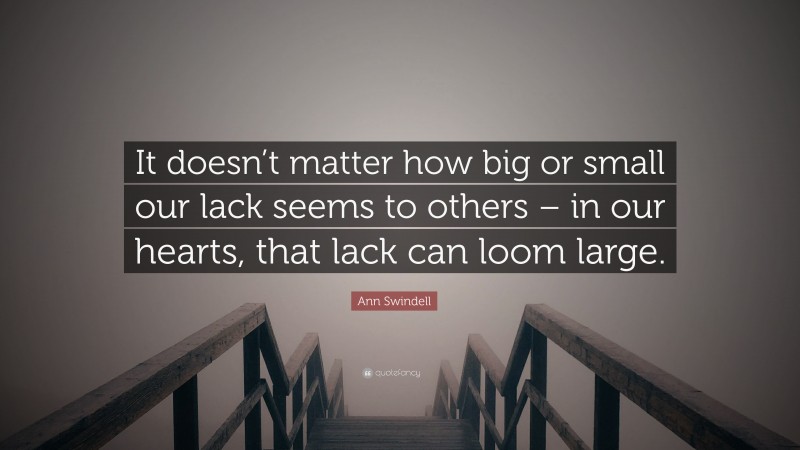 Ann Swindell Quote: “It doesn’t matter how big or small our lack seems to others – in our hearts, that lack can loom large.”