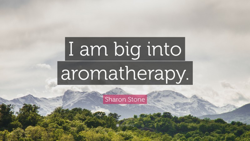 Sharon Stone Quote: “I am big into aromatherapy.”