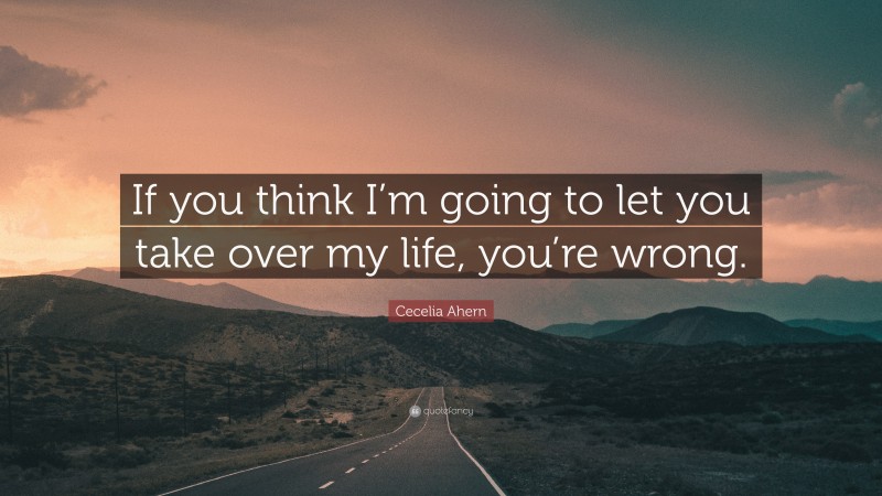 Cecelia Ahern Quote: “If you think I’m going to let you take over my life, you’re wrong.”