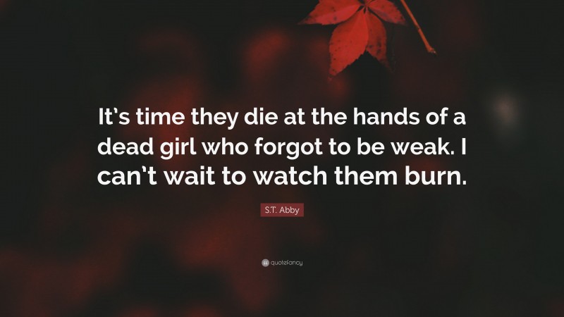 S.T. Abby Quote: “It’s time they die at the hands of a dead girl who forgot to be weak. I can’t wait to watch them burn.”