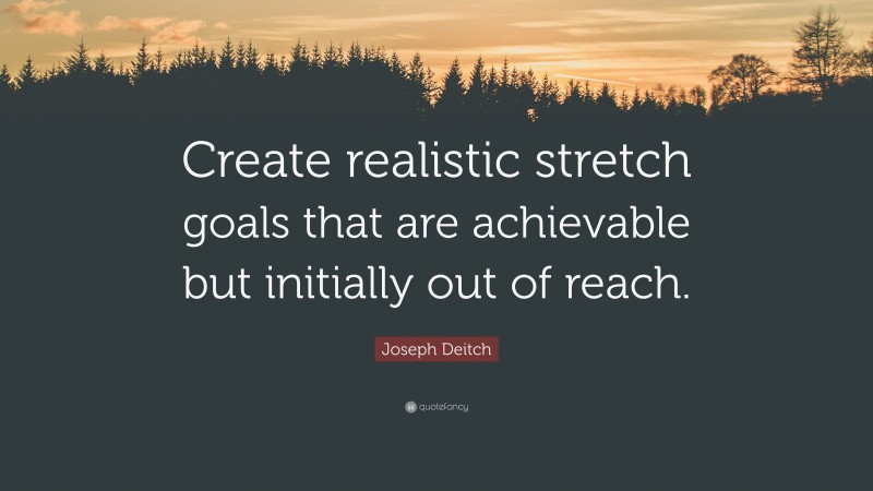 Joseph Deitch Quote: “Create realistic stretch goals that are achievable but initially out of reach.”