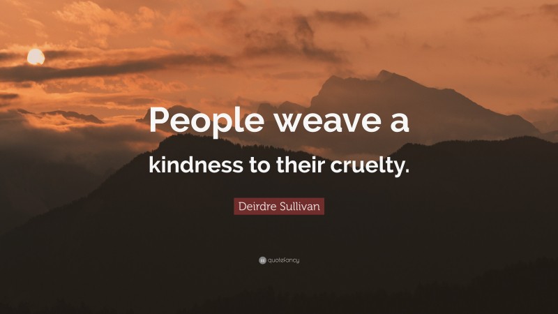 Deirdre Sullivan Quote: “People weave a kindness to their cruelty.”