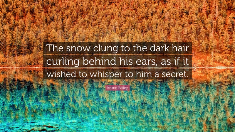 Kristin Bailey Quote: “The snow clung to the dark hair curling behind his ears, as if it wished to whisper to him a secret.”