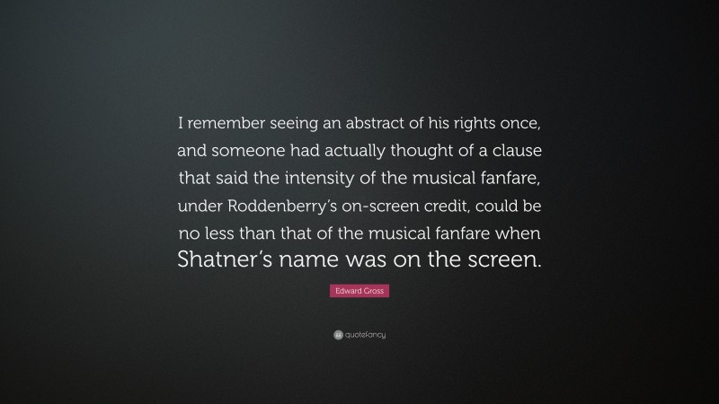 Edward Gross Quote: “I remember seeing an abstract of his rights once, and someone had actually thought of a clause that said the intensity of the musical fanfare, under Roddenberry’s on-screen credit, could be no less than that of the musical fanfare when Shatner’s name was on the screen.”