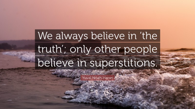 Yuval Noah Harari Quote: “We always believe in ‘the truth’; only other people believe in superstitions.”