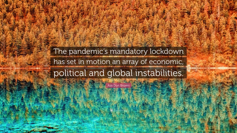 Asa Don Brown Quote: “The pandemic’s mandatory lockdown has set in motion an array of economic, political and global instabilities.”