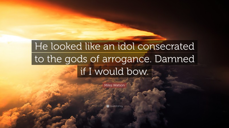Miles Watson Quote: “He looked like an idol consecrated to the gods of arrogance. Damned if I would bow.”