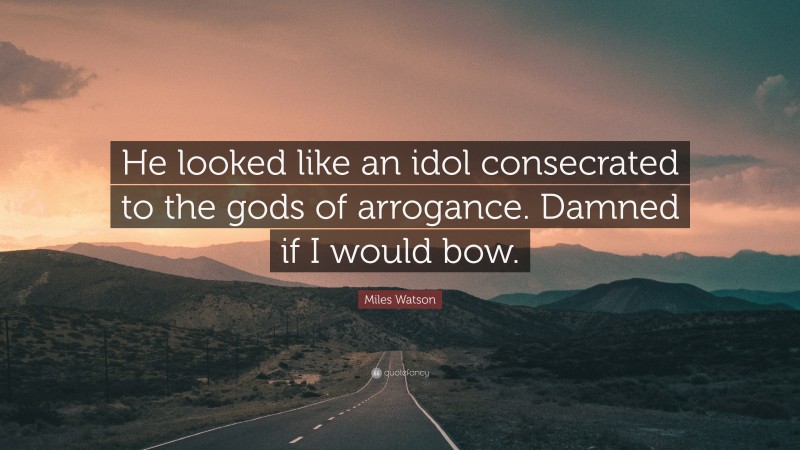 Miles Watson Quote: “He looked like an idol consecrated to the gods of arrogance. Damned if I would bow.”