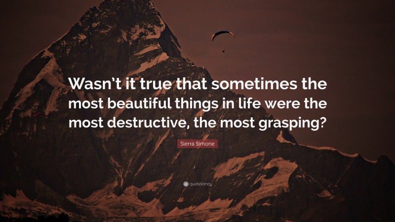 Sierra Simone Quote: “Wasn’t it true that sometimes the most beautiful things in life were the most destructive, the most grasping?”