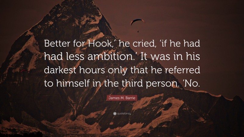 James M. Barrie Quote: “Better for Hook,′ he cried, ‘if he had had less ambition.’ It was in his darkest hours only that he referred to himself in the third person. ‘No.”