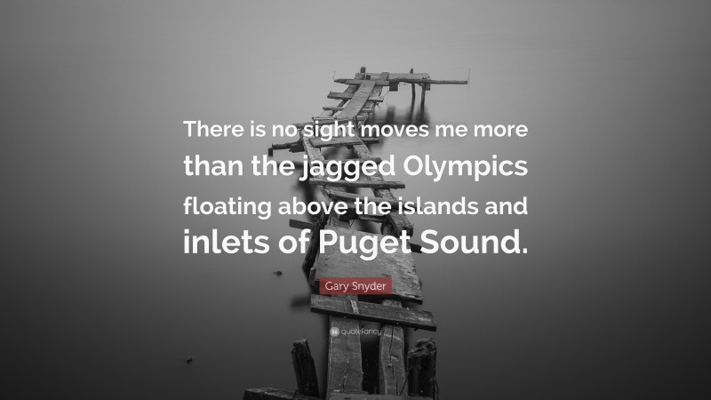 Gary Snyder Quote: “There is no sight moves me more than the jagged Olympics floating above the islands and inlets of Puget Sound.”