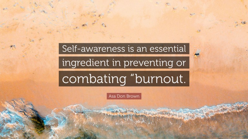 Asa Don Brown Quote: “Self-awareness is an essential ingredient in preventing or combating “burnout.”