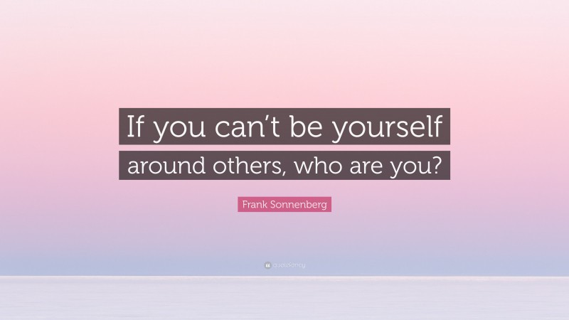 Frank Sonnenberg Quote: “If you can’t be yourself around others, who are you?”