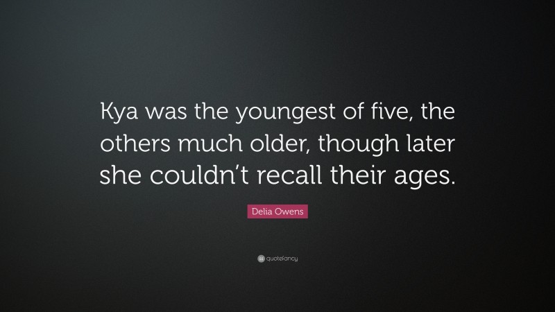 Delia Owens Quote: “Kya was the youngest of five, the others much older, though later she couldn’t recall their ages.”