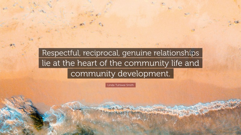 Linda Tuhiwai Smith Quote: “Respectful, reciprocal, genuine relationships lie at the heart of the community life and community development.”