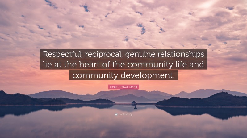 Linda Tuhiwai Smith Quote: “Respectful, reciprocal, genuine relationships lie at the heart of the community life and community development.”