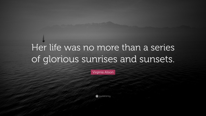 Virginia Alison Quote: “Her life was no more than a series of glorious sunrises and sunsets.”