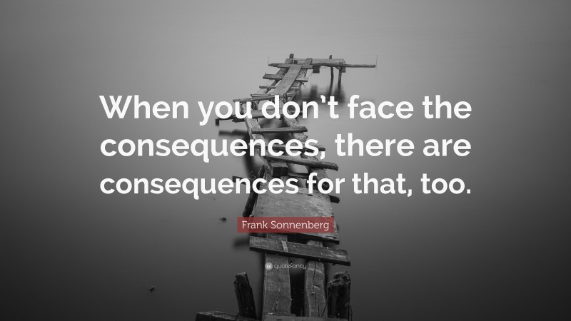 Frank Sonnenberg Quote: “When you don’t face the consequences, there are consequences for that, too.”