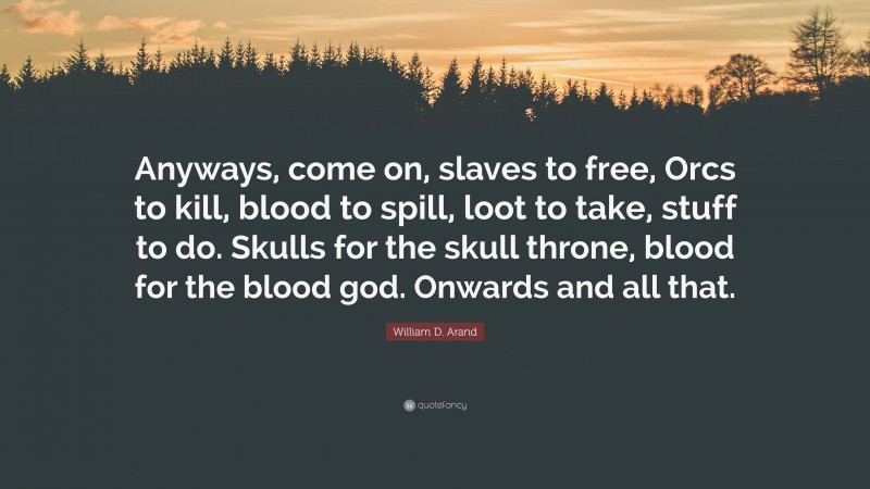 William D. Arand Quote: “Anyways, come on, slaves to free, Orcs to kill, blood to spill, loot to take, stuff to do. Skulls for the skull throne, blood for the blood god. Onwards and all that.”