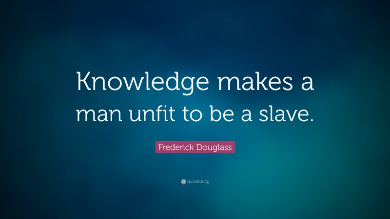 Frederick Douglass Quote: “Knowledge makes a man unfit to be a slave.”