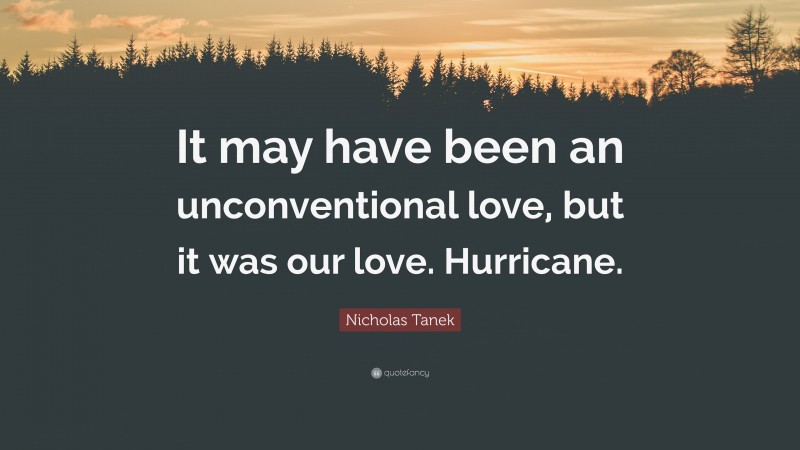 Nicholas Tanek Quote: “It may have been an unconventional love, but it was our love. Hurricane.”