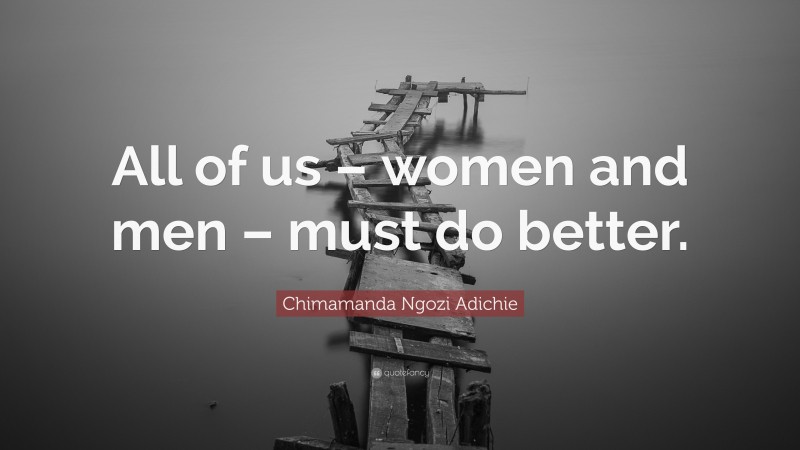 Chimamanda Ngozi Adichie Quote: “All of us – women and men – must do better.”