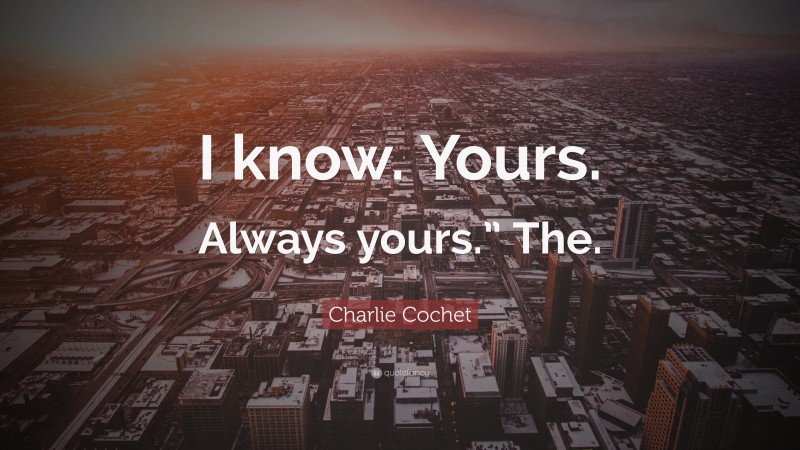 Charlie Cochet Quote: “I know. Yours. Always yours.” The.”