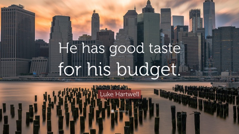 Luke Hartwell Quote: “He has good taste for his budget.”