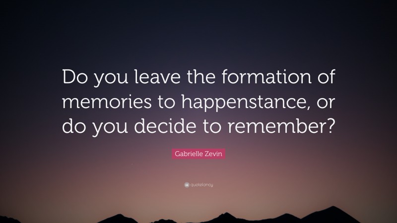 Gabrielle Zevin Quote: “Do you leave the formation of memories to happenstance, or do you decide to remember?”