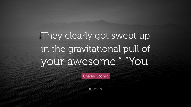 Charlie Cochet Quote: “They clearly got swept up in the gravitational pull of your awesome.” “You.”