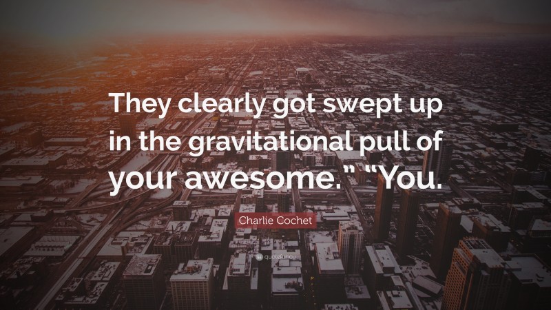 Charlie Cochet Quote: “They clearly got swept up in the gravitational pull of your awesome.” “You.”