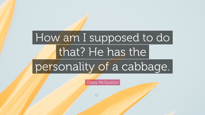Casey McQuiston Quote: “How am I supposed to do that? He has the personality of a cabbage.”