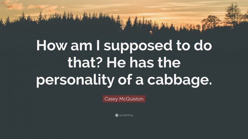 Casey McQuiston Quote: “How am I supposed to do that? He has the personality of a cabbage.”