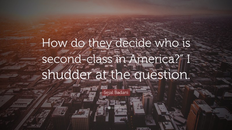 Sejal Badani Quote: “How do they decide who is second-class in America?” I shudder at the question.”