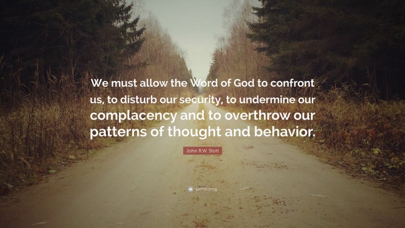 John R.W. Stott Quote: “We must allow the Word of God to confront us, to disturb our security, to undermine our complacency and to overthrow our patterns of thought and behavior.”