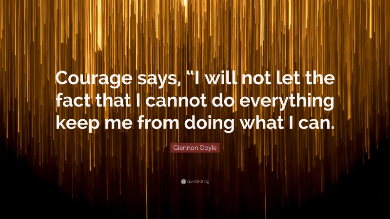 Glennon Doyle Quote: “Courage says, “I will not let the fact that I cannot do everything keep me from doing what I can.”