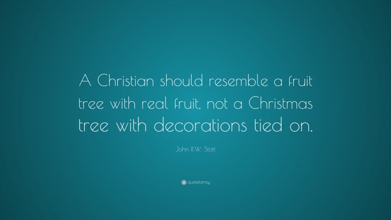 John R.W. Stott Quote: “A Christian should resemble a fruit tree with real fruit, not a Christmas tree with decorations tied on.”