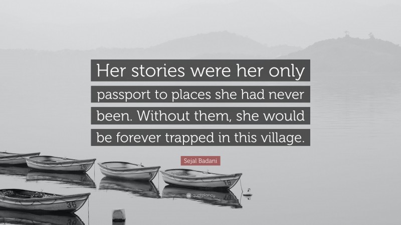 Sejal Badani Quote: “Her stories were her only passport to places she had never been. Without them, she would be forever trapped in this village.”