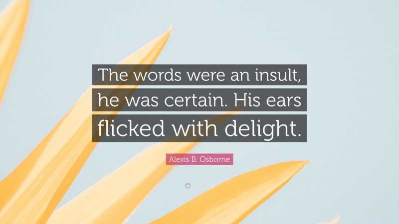 Alexis B. Osborne Quote: “The words were an insult, he was certain. His ears flicked with delight.”