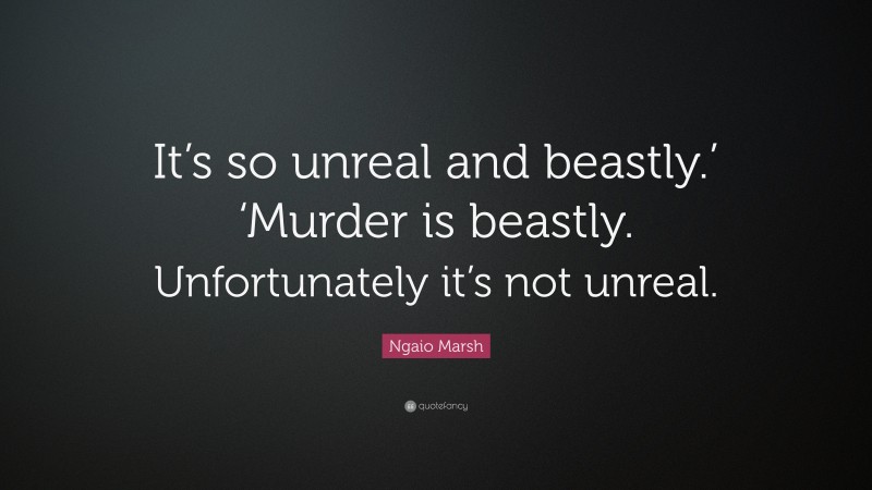 Ngaio Marsh Quote: “It’s so unreal and beastly.’ ‘Murder is beastly. Unfortunately it’s not unreal.”