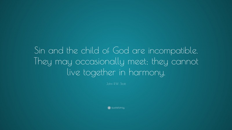 John R.W. Stott Quote: “Sin and the child of God are incompatible. They may occasionally meet; they cannot live together in harmony.”