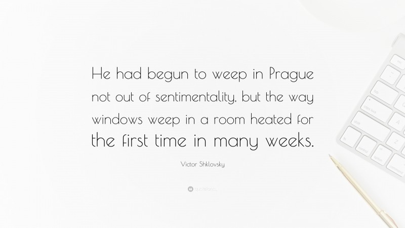 Victor Shklovsky Quote: “He had begun to weep in Prague not out of sentimentality, but the way windows weep in a room heated for the first time in many weeks.”
