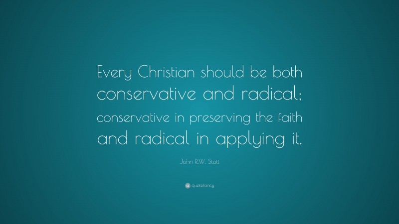 John R.W. Stott Quote: “Every Christian should be both conservative and radical; conservative in preserving the faith and radical in applying it.”