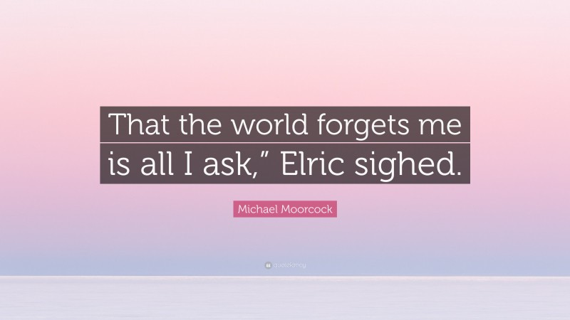 Michael Moorcock Quote: “That the world forgets me is all I ask,” Elric sighed.”